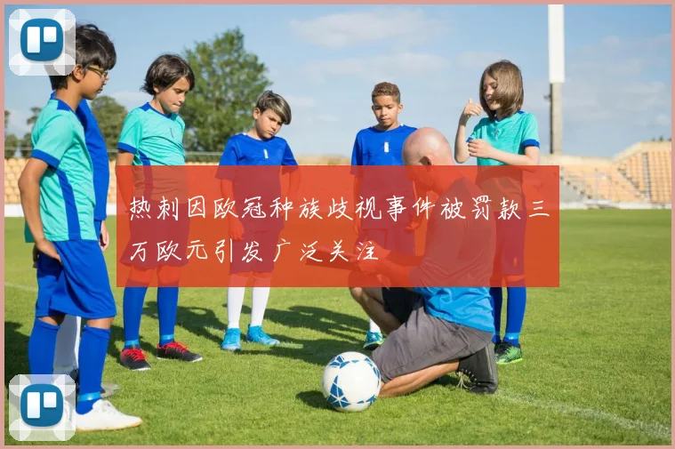 热刺因欧冠种族歧视事件被罚款三万欧元引发广泛关注