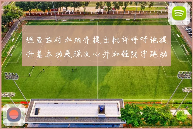 理查兹对加纳乔提出批评呼吁他提升基本功展现决心并加强防守跑动能力