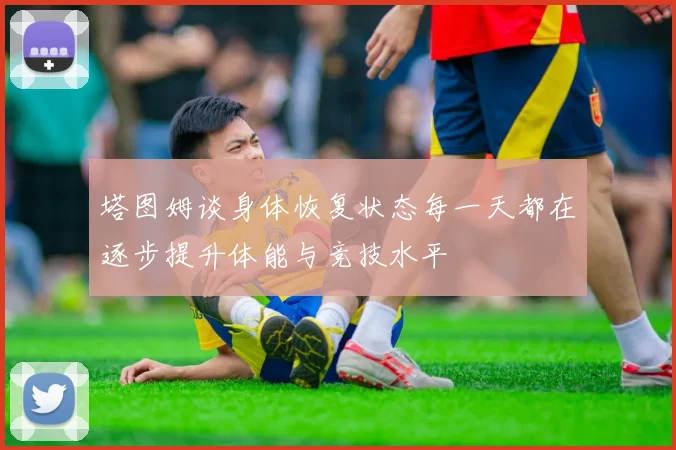 塔图姆谈身体恢复状态每一天都在逐步提升体能与竞技水平