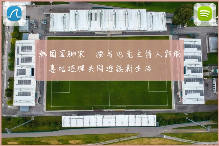 韩国国脚宋旻揆与电竞主持人郭珉瑄喜结连理共同迎接新生活