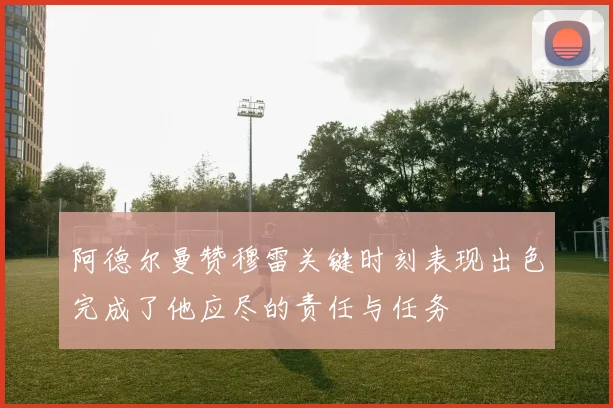 阿德尔曼赞穆雷关键时刻表现出色完成了他应尽的责任与任务