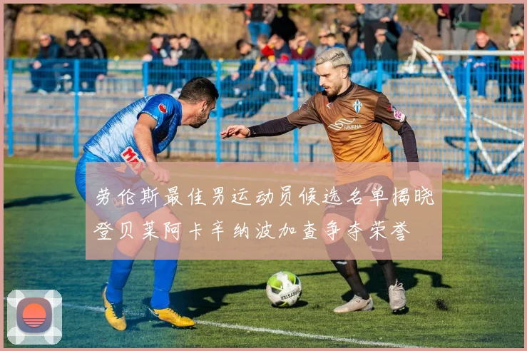 劳伦斯最佳男运动员候选名单揭晓登贝莱阿卡辛纳波加查争夺荣誉