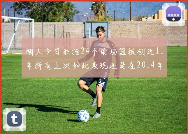 湖人今日狂抢24个前场篮板创近11年新高上次如此表现还是在2014年