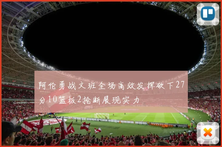 阿伦勇战文班全场高效发挥砍下27分10篮板2抢断展现实力