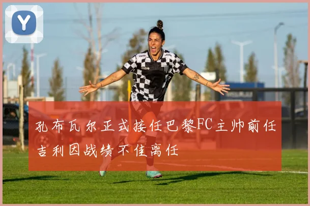 孔布瓦尔正式接任巴黎FC主帅前任吉利因战绩不佳离任