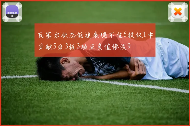 瓦塞尔状态低迷表现不佳5投仅1中贡献5分3板3助正负值惨淡9