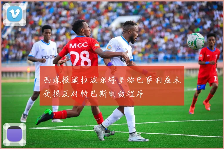 西媒报道拉波尔塔坚称巴萨利益未受损反对特巴斯制裁程序
