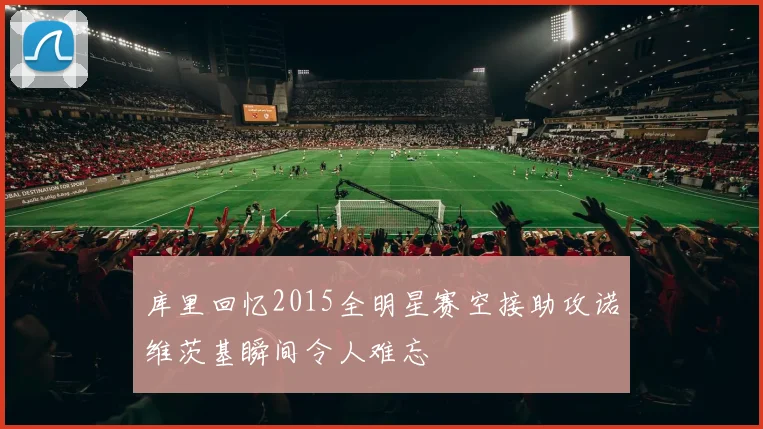 库里回忆2015全明星赛空接助攻诺维茨基瞬间令人难忘