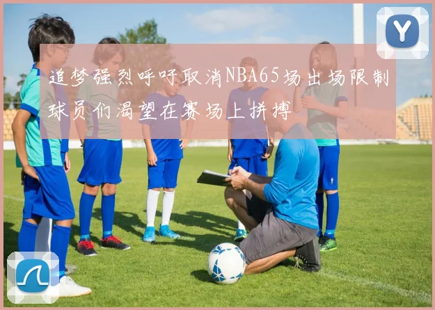 追梦强烈呼吁取消NBA65场出场限制球员们渴望在赛场上拼搏