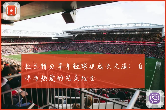 杜兰特分享年轻球迷成长之道：自律与热爱的完美结合