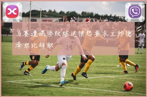 马赛遭遇惨败球迷愤怒要求主帅德泽尔比辞职