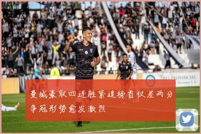 曼城豪取四连胜紧追榜首仅差两分争冠形势愈发激烈