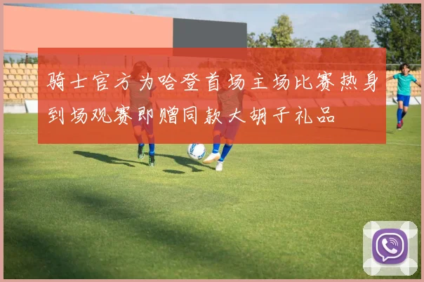 骑士官方为哈登首场主场比赛热身到场观赛即赠同款大胡子礼品