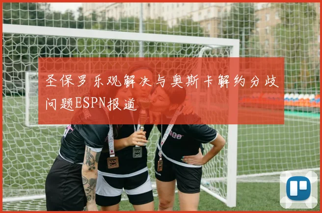 圣保罗乐观解决与奥斯卡解约分歧问题ESPN报道