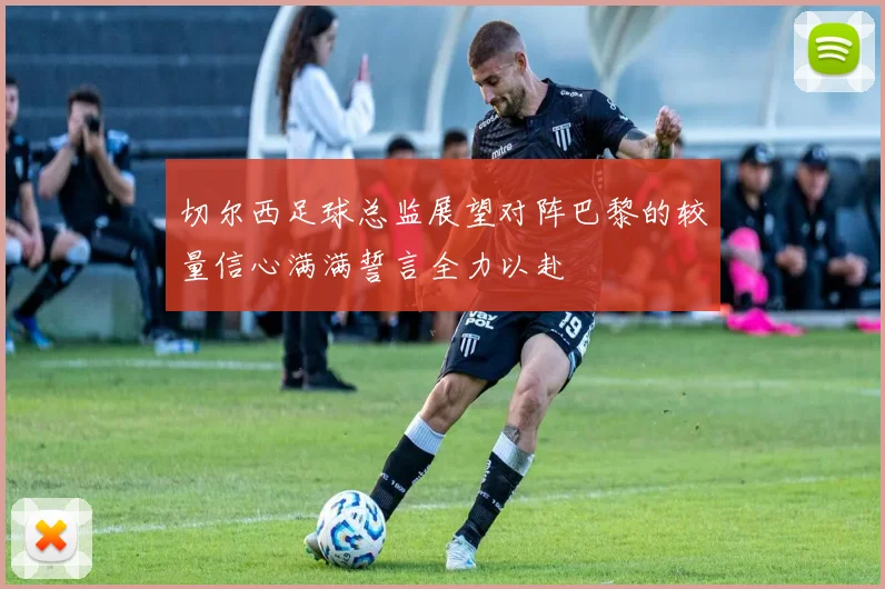 切尔西足球总监展望对阵巴黎的较量信心满满誓言全力以赴