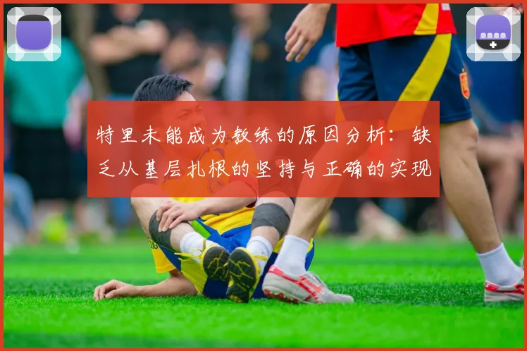 特里未能成为教练的原因分析：缺乏从基层扎根的坚持与正确的实现方式