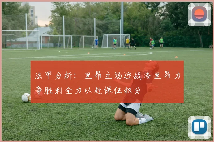法甲分析：里昂主场迎战洛里昂力争胜利全力以赴保住积分