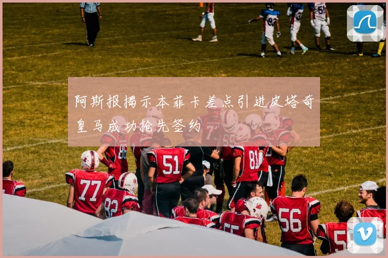 阿斯报揭示本菲卡差点引进皮塔奇皇马成功抢先签约