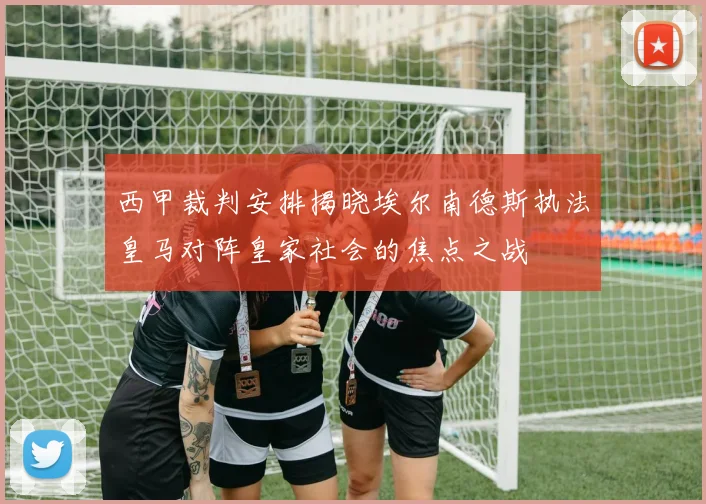 西甲裁判安排揭晓埃尔南德斯执法皇马对阵皇家社会的焦点之战