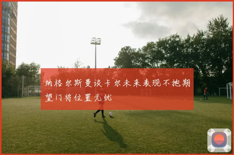 纳格尔斯曼谈卡尔未来表现不抱期望门将位置无忧