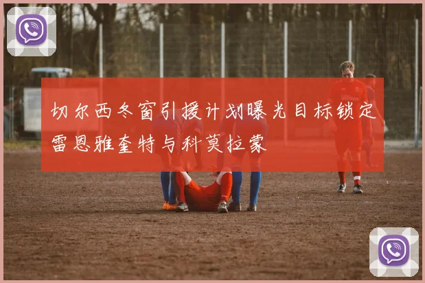 切尔西冬窗引援计划曝光目标锁定雷恩雅奎特与科莫拉蒙