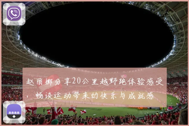 赵丽娜分享20公里越野跑体验感受，畅谈运动带来的快乐与成就感