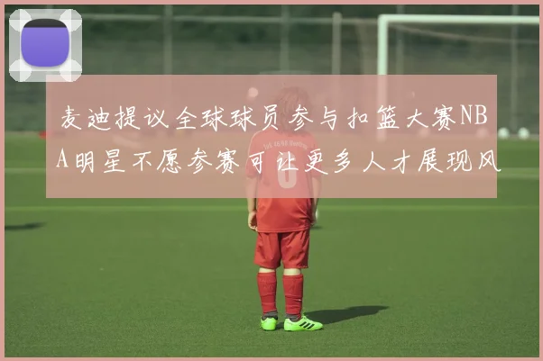 麦迪提议全球球员参与扣篮大赛NBA明星不愿参赛可让更多人才展现风采