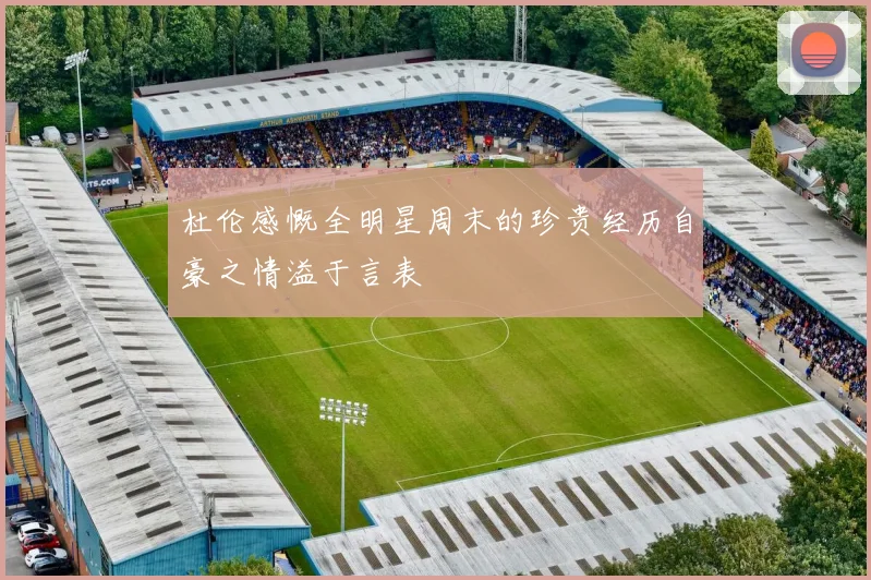 杜伦感慨全明星周末的珍贵经历自豪之情溢于言表