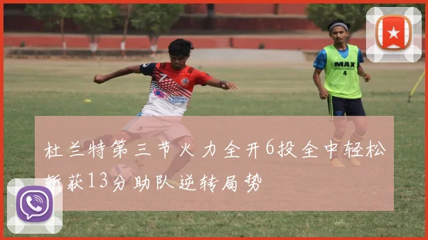 杜兰特第三节火力全开6投全中轻松斩获13分助队逆转局势