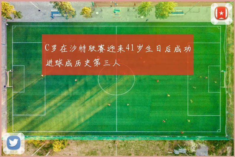 C罗在沙特联赛迎来41岁生日后成功进球成历史第三人