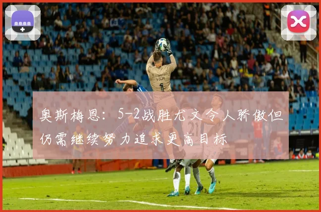 奥斯梅恩：5-2战胜尤文令人骄傲但仍需继续努力追求更高目标