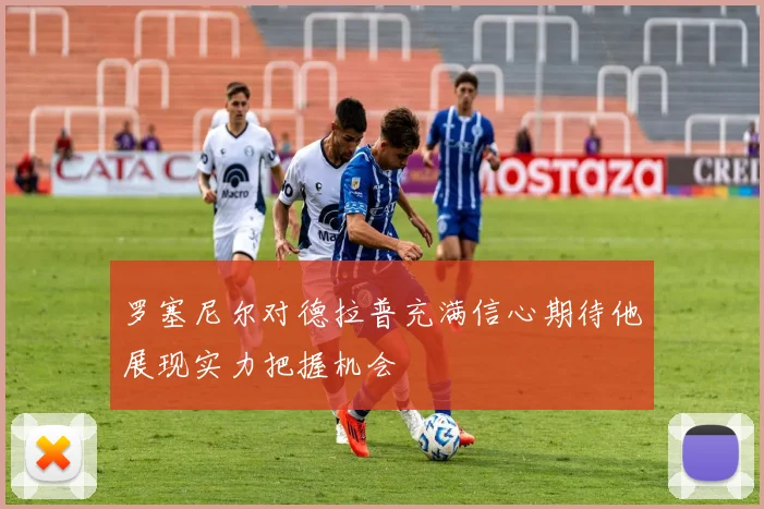 罗塞尼尔对德拉普充满信心期待他展现实力把握机会