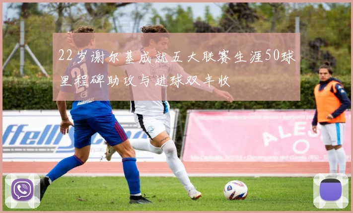 22岁谢尔基成就五大联赛生涯50球里程碑助攻与进球双丰收