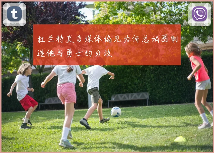 杜兰特直言媒体偏见为何总试图制造他与勇士的分歧