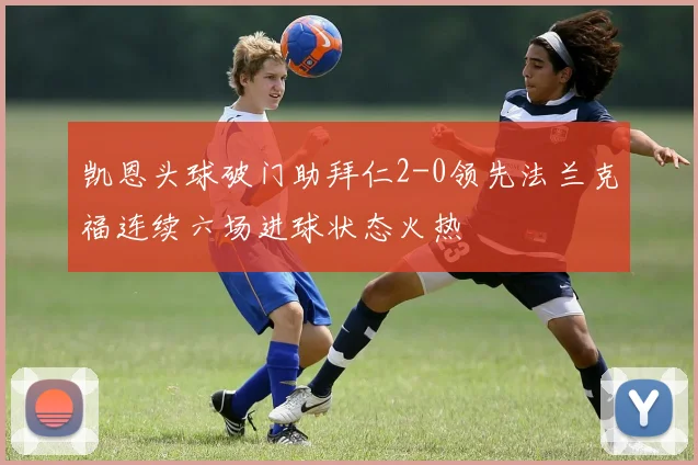 凯恩头球破门助拜仁2-0领先法兰克福连续六场进球状态火热
