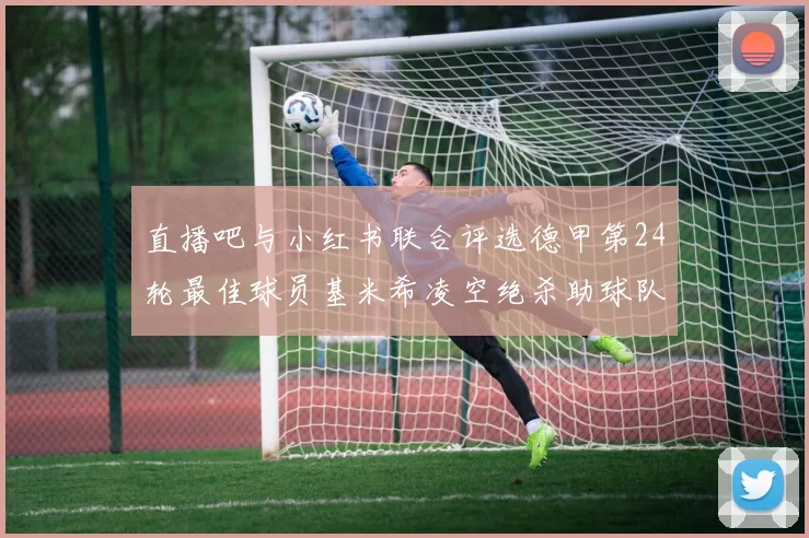 直播吧与小红书联合评选德甲第24轮最佳球员基米希凌空绝杀助球队赢得国家德比