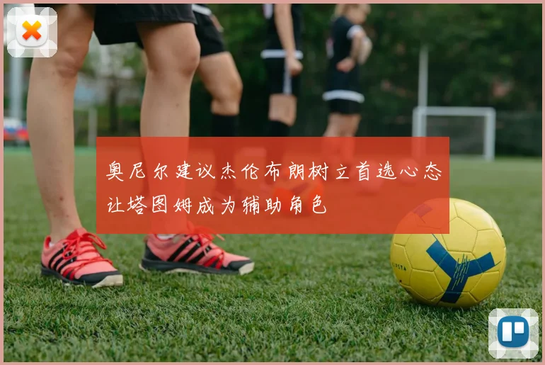 奥尼尔建议杰伦布朗树立首选心态让塔图姆成为辅助角色