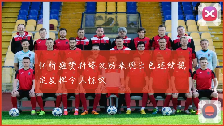 怀特盛赞科塔攻防表现出色连续稳定发挥令人惊叹