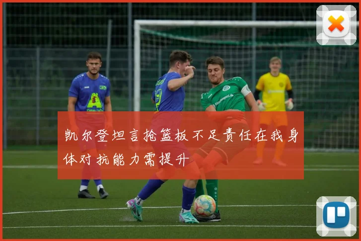凯尔登坦言抢篮板不足责任在我身体对抗能力需提升