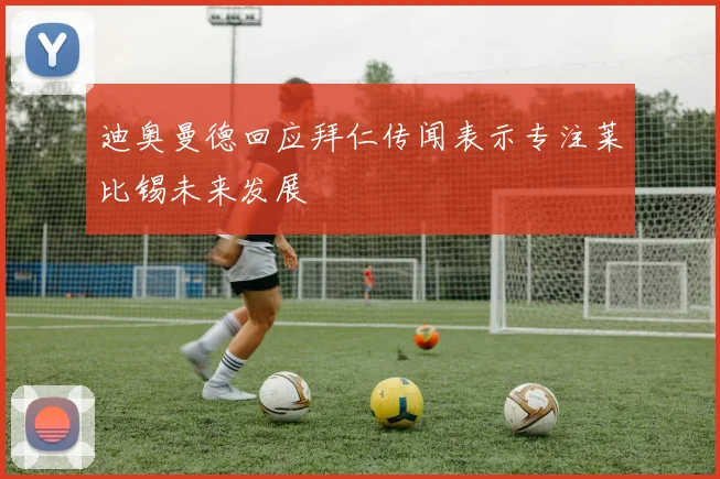 迪奥曼德回应拜仁传闻表示专注莱比锡未来发展