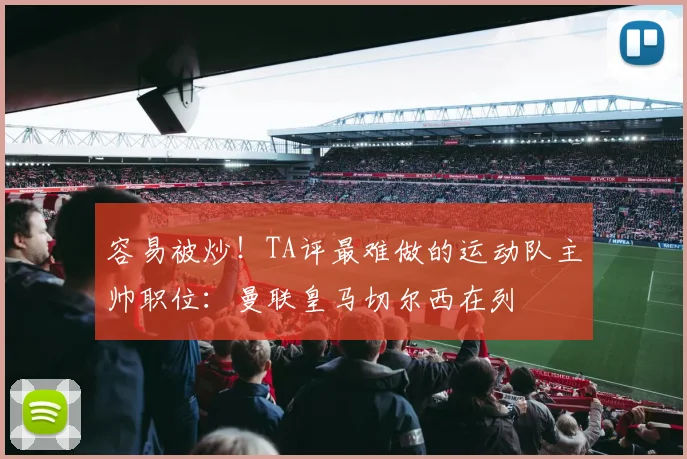 容易被炒！TA评最难做的运动队主帅职位：曼联皇马切尔西在列