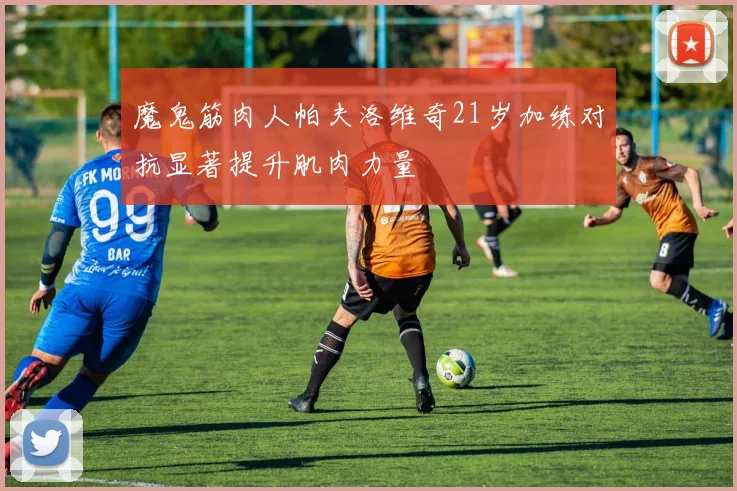 魔鬼筋肉人帕夫洛维奇21岁加练对抗显著提升肌肉力量